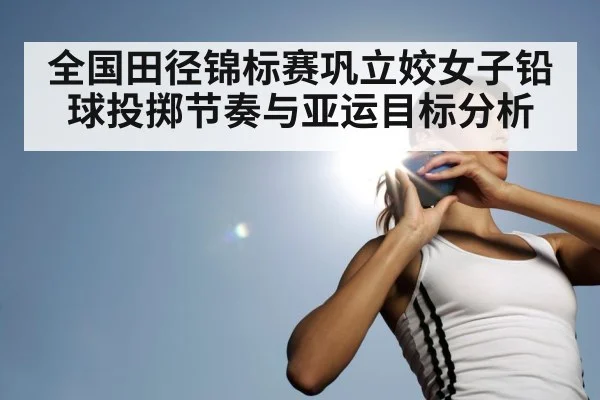 全国田径锦标赛巩立姣女子铅球投掷节奏与亚运目标分析