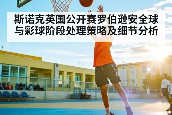 斯诺克英国公开赛罗伯逊安全球与彩球阶段处理策略及细节分析