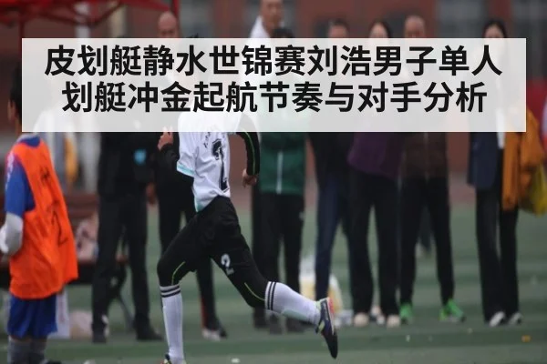 皮划艇静水世锦赛刘浩男子单人划艇冲金起航节奏与对手分析