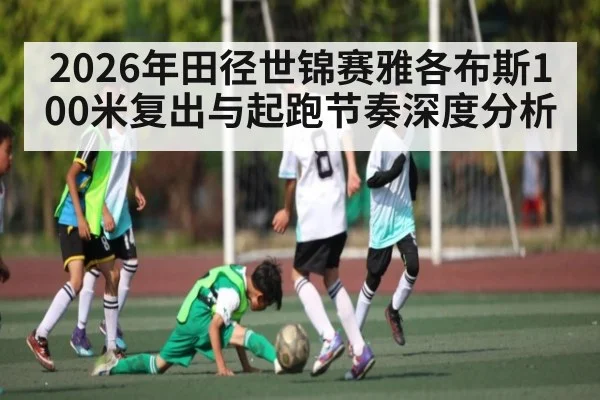2026年田径世锦赛雅各布斯100米复出与起跑节奏深度分析
