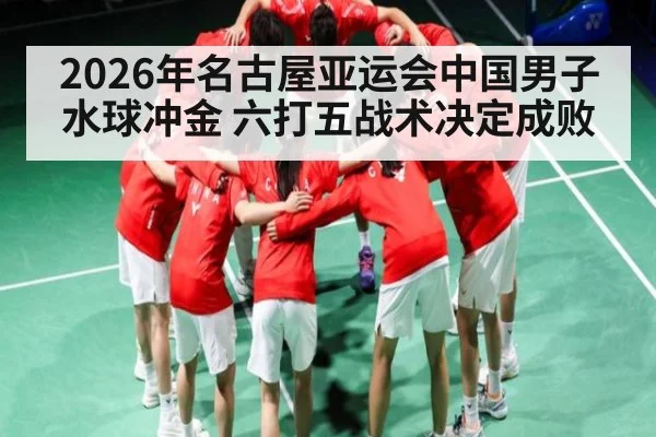 2026年名古屋亚运会中国男子水球冲金 六打五战术决定成败