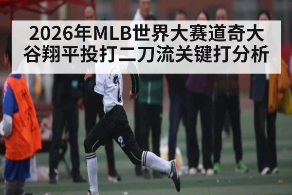 2026年MLB世界大赛道奇大谷翔平投打二刀流关键打分析