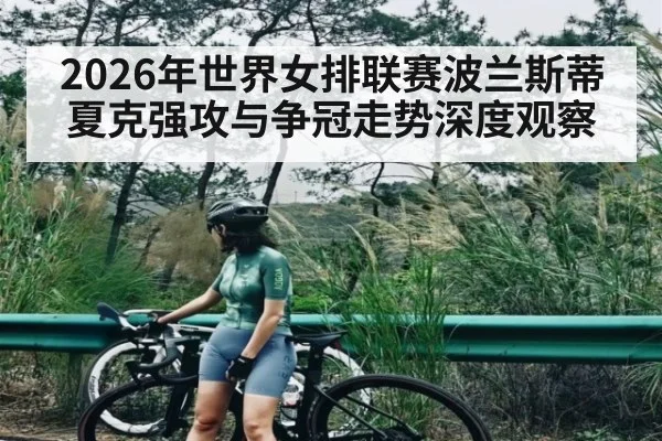 2026年世界女排联赛波兰斯蒂夏克强攻与争冠走势深度观察