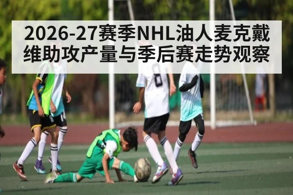 2026-27赛季NHL油人麦克戴维助攻产量与季后赛走势观察
